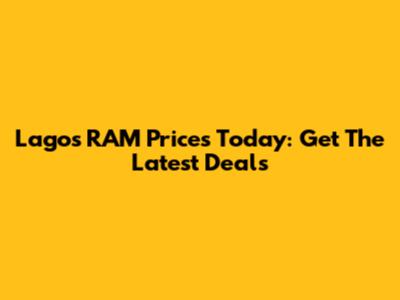 Lagos RAM Prices Today: Get The Latest Deals