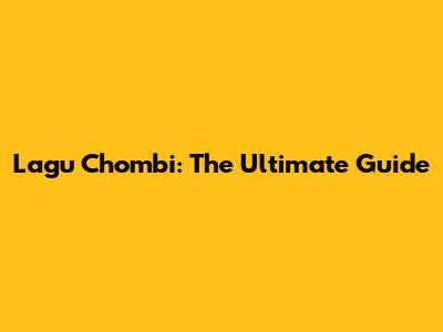 Lagu Chombi: The Ultimate Guide