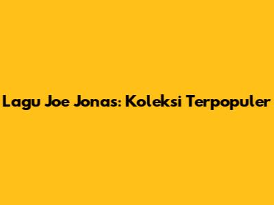 Lagu Joe Jonas: Koleksi Terpopuler
