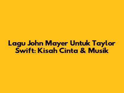 Lagu John Mayer Untuk Taylor Swift: Kisah Cinta & Musik