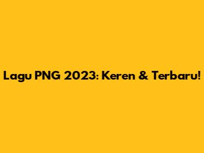 Lagu PNG 2023: Keren & Terbaru!