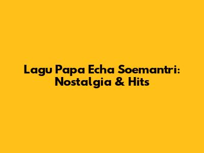 Lagu Papa Echa Soemantri: Nostalgia & Hits