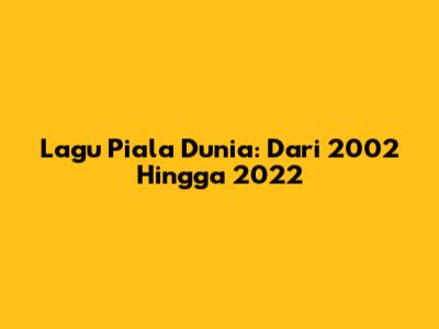 Lagu Piala Dunia: Dari 2002 Hingga 2022