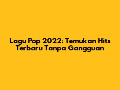 Lagu Pop 2022: Temukan Hits Terbaru Tanpa Gangguan
