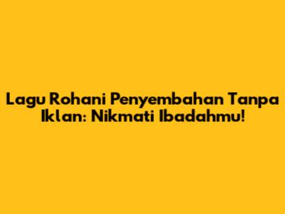 Lagu Rohani Penyembahan Tanpa Iklan: Nikmati Ibadahmu!