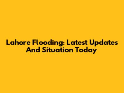 Lahore Flooding: Latest Updates And Situation Today
