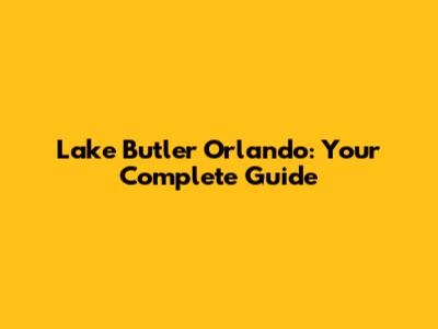 Lake Butler Orlando: Your Complete Guide