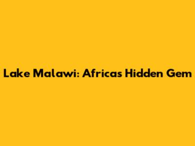 Lake Malawi: Africa's Hidden Gem