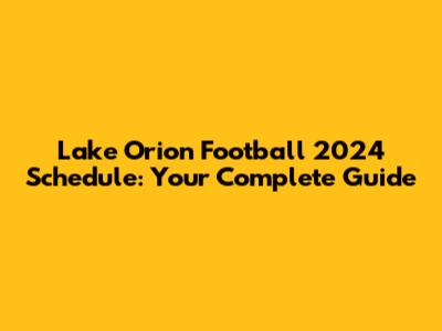 Lake Orion Football 2024 Schedule: Your Complete Guide