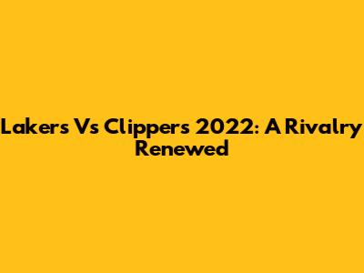 Lakers Vs Clippers 2022: A Rivalry Renewed
