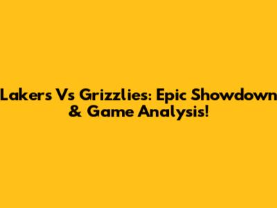 Lakers Vs Grizzlies: Epic Showdown & Game Analysis!