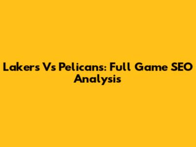 Lakers Vs Pelicans: Full Game SEO Analysis