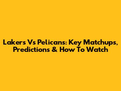 Lakers Vs Pelicans: Key Matchups, Predictions & How To Watch