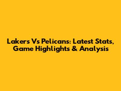 Lakers Vs Pelicans: Latest Stats, Game Highlights & Analysis