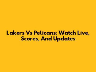 Lakers Vs Pelicans: Watch Live, Scores, And Updates