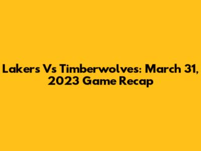 Lakers Vs Timberwolves: March 31, 2023 Game Recap