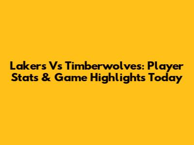 Lakers Vs Timberwolves: Player Stats & Game Highlights Today
