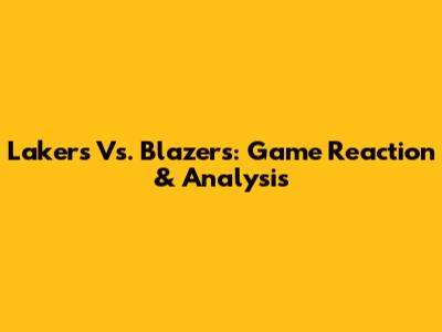 Lakers Vs. Blazers: Game Reaction & Analysis