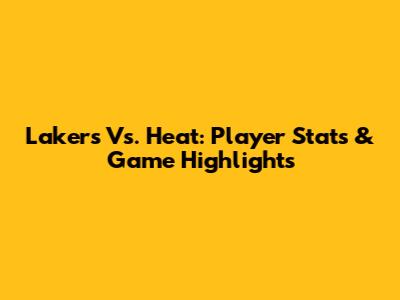 Lakers Vs. Heat: Player Stats & Game Highlights