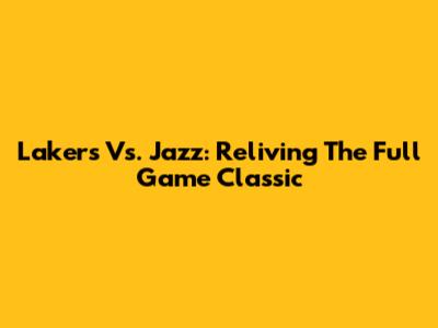 Lakers Vs. Jazz: Reliving The Full Game Classic