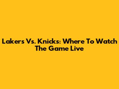 Lakers Vs. Knicks: Where To Watch The Game Live