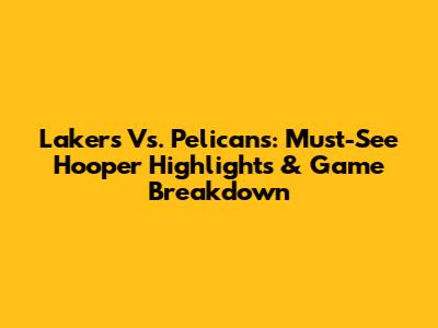 Lakers Vs. Pelicans: Must-See Hooper Highlights & Game Breakdown