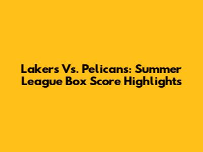 Lakers Vs. Pelicans: Summer League Box Score Highlights