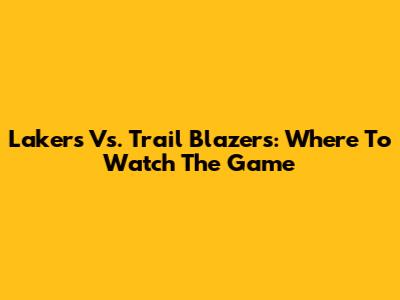 Lakers Vs. Trail Blazers: Where To Watch The Game