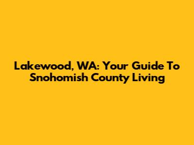 Lakewood, WA: Your Guide To Snohomish County Living