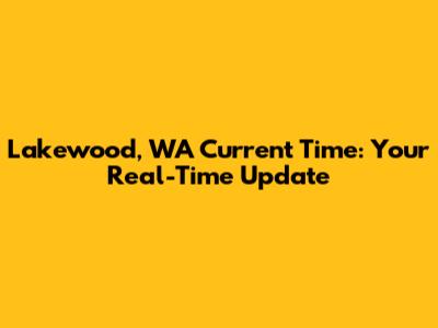 Lakewood, WA Current Time: Your Real-Time Update