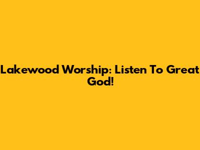 Lakewood Worship: Listen To Great God!