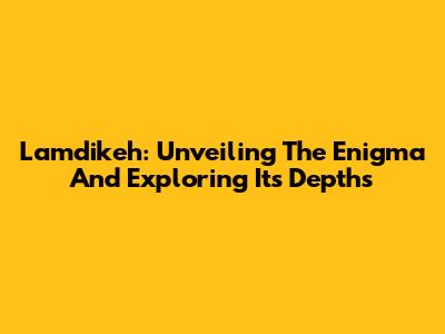 Lamdikeh: Unveiling The Enigma And Exploring Its Depths