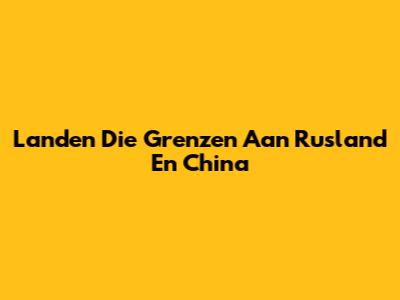 Landen Die Grenzen Aan Rusland En China