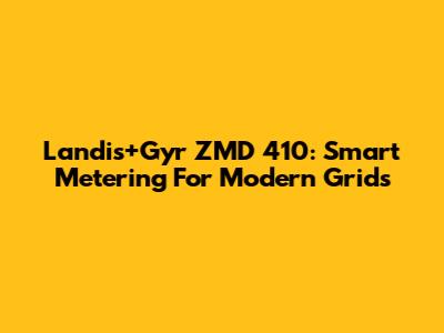Landis+Gyr ZMD 410: Smart Metering For Modern Grids