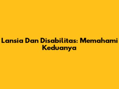 Lansia Dan Disabilitas: Memahami Keduanya