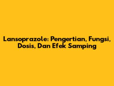 Lansoprazole: Pengertian, Fungsi, Dosis, Dan Efek Samping