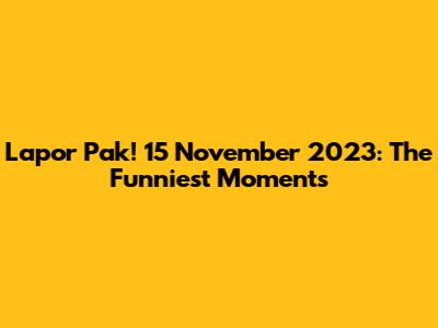 Lapor Pak! 15 November 2023: The Funniest Moments
