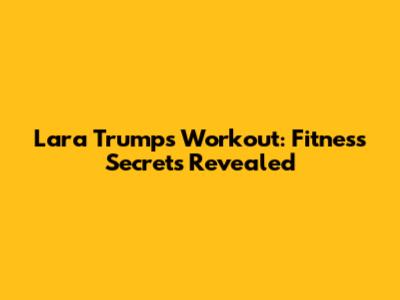 Lara Trump's Workout: Fitness Secrets Revealed