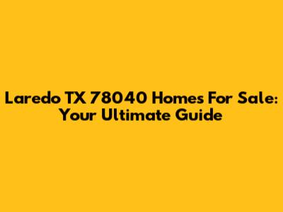 Laredo TX 78040 Homes For Sale: Your Ultimate Guide