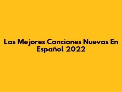 Las Mejores Canciones Nuevas En Español 2022
