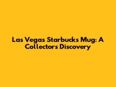 Las Vegas Starbucks Mug: A Collector's Discovery