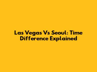 Las Vegas Vs Seoul: Time Difference Explained