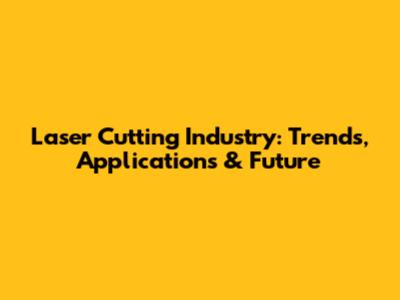 Laser Cutting Industry: Trends, Applications & Future