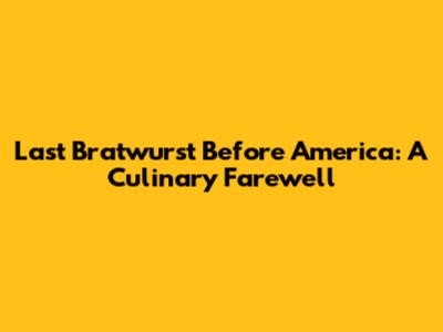 Last Bratwurst Before America: A Culinary Farewell