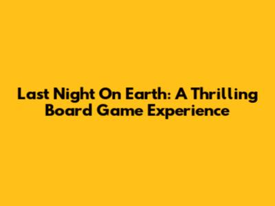 Last Night On Earth: A Thrilling Board Game Experience