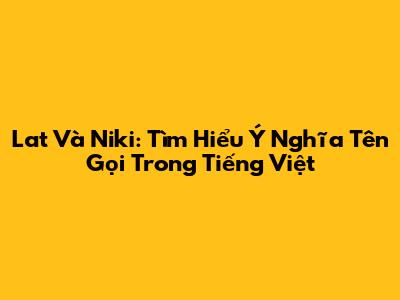 Lat Và Niki: Tìm Hiểu Ý Nghĩa Tên Gọi Trong Tiếng Việt