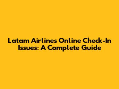 Latam Airlines Online Check-In Issues: A Complete Guide