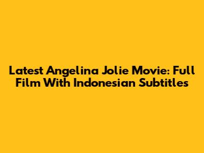Latest Angelina Jolie Movie: Full Film With Indonesian Subtitles