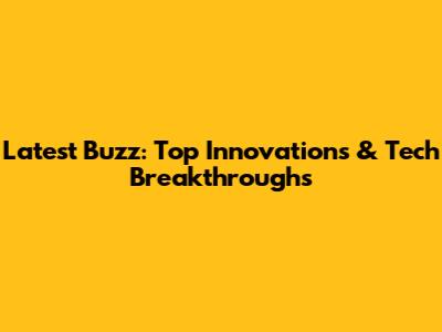 Latest Buzz: Top Innovations & Tech Breakthroughs