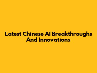 Latest Chinese AI Breakthroughs And Innovations